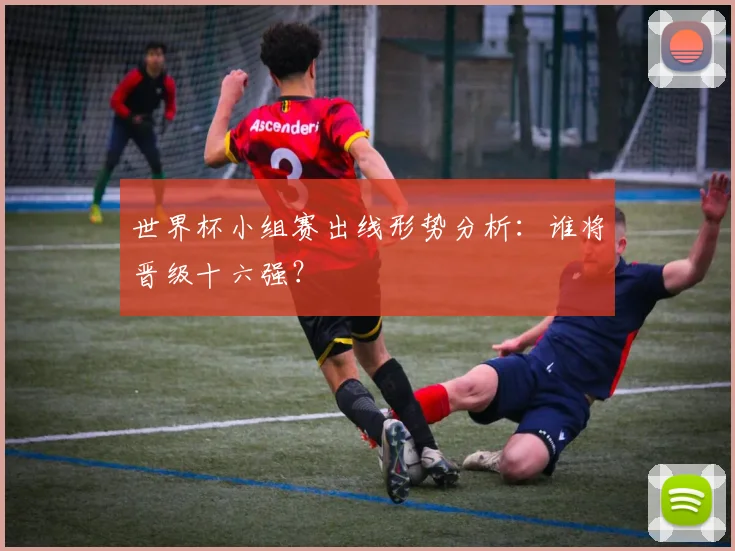 世界杯小组赛出线形势分析：谁将晋级十六强？