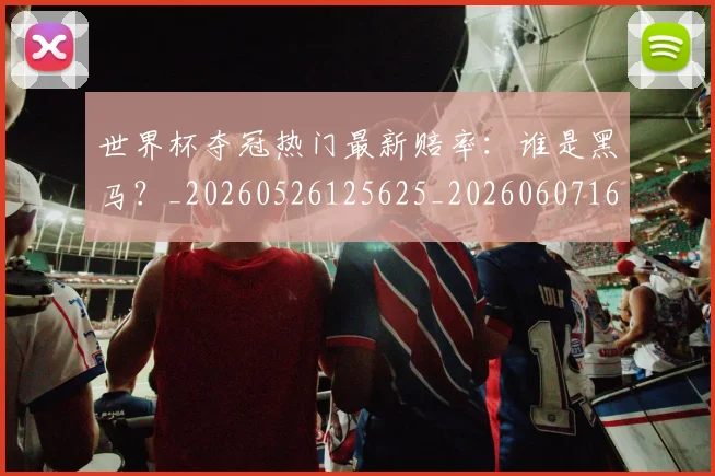 世界杯夺冠热门最新赔率:谁是黑马?_20260526125625_20260607160328