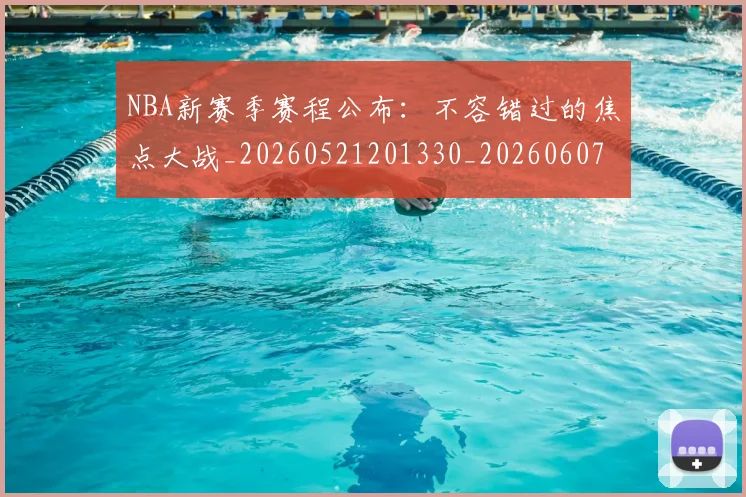 NBA新赛季赛程公布：不容错过的焦点大战_20260521201330_20260607160157