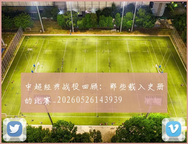 中超经典战役回顾:那些载入史册的比赛_20260526143939