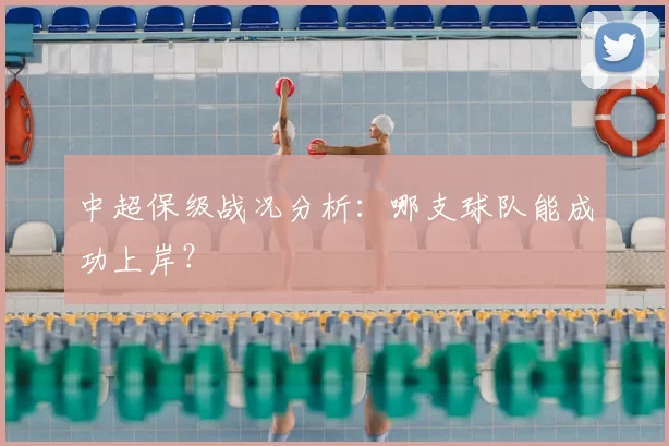 中超保级战况分析:哪支球队能成功上岸?