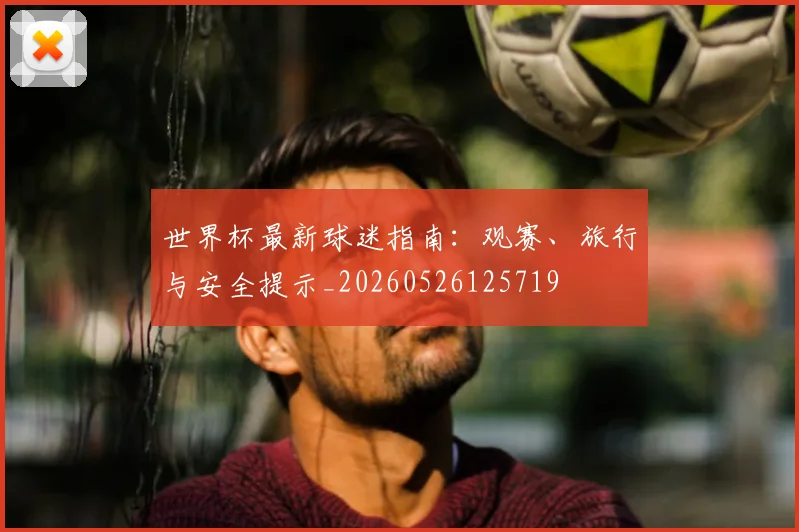 世界杯最新球迷指南：观赛、旅行与安全提示_20260526125719