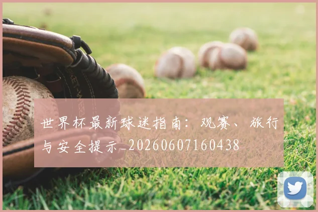 世界杯最新球迷指南:观赛、旅行与安全提示_20260607160438