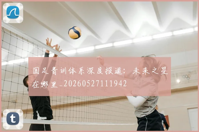 国足青训体系深度报道：未来之星在哪里_20260527111942