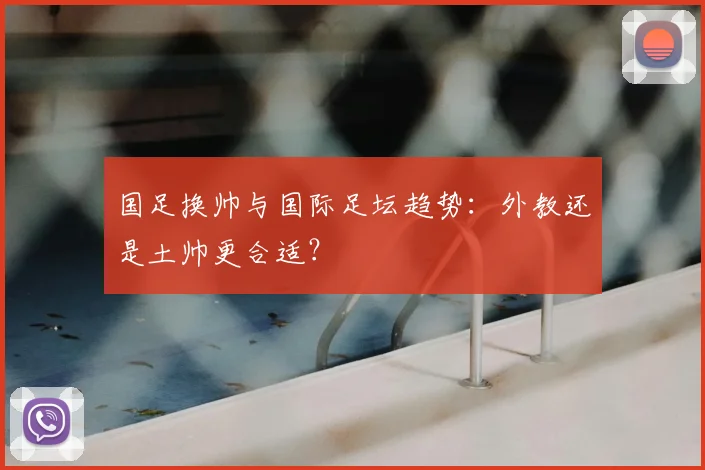 国足换帅与国际足坛趋势：外教还是土帅更合适？