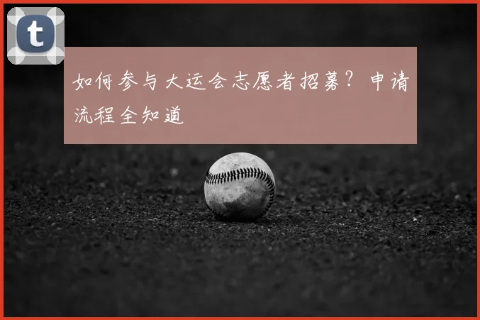 如何参与大运会志愿者招募？申请流程全知道