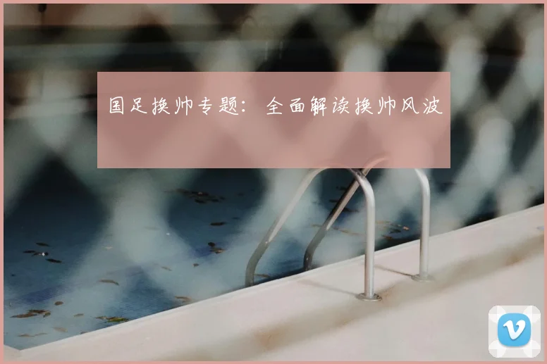 国足换帅专题:全面解读换帅风波
