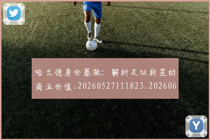 哈兰德身价暴涨：解析足坛新星的商业价值_20260527111823_20260608142804