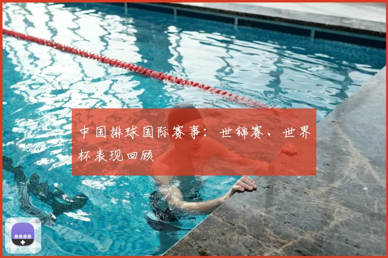 中国排球国际赛事:世锦赛、世界杯表现回顾