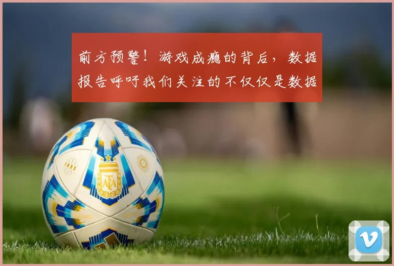 前方预警！游戏成瘾的背后，数据报告呼吁我们关注的不仅仅是数据