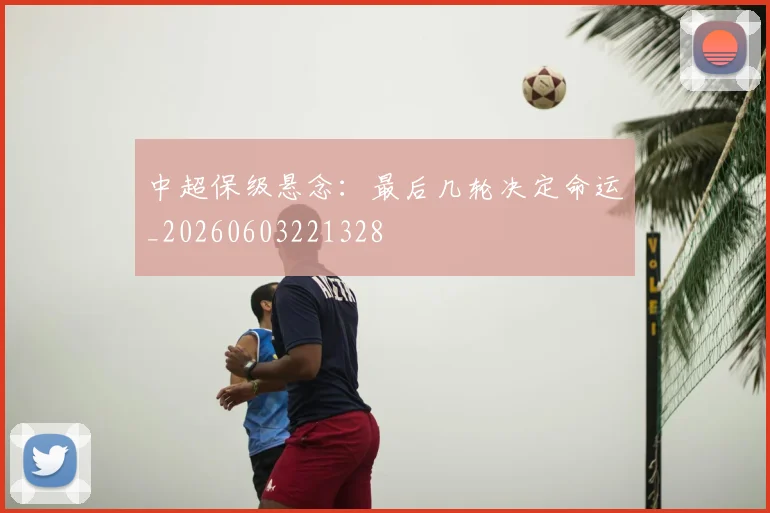 中超保级悬念:最后几轮决定命运_20260603221328