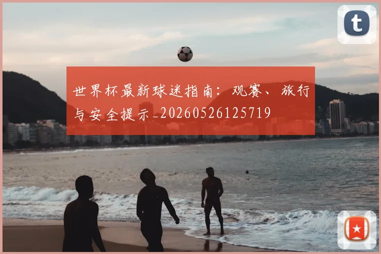 世界杯最新球迷指南:观赛、旅行与安全提示_20260526125719