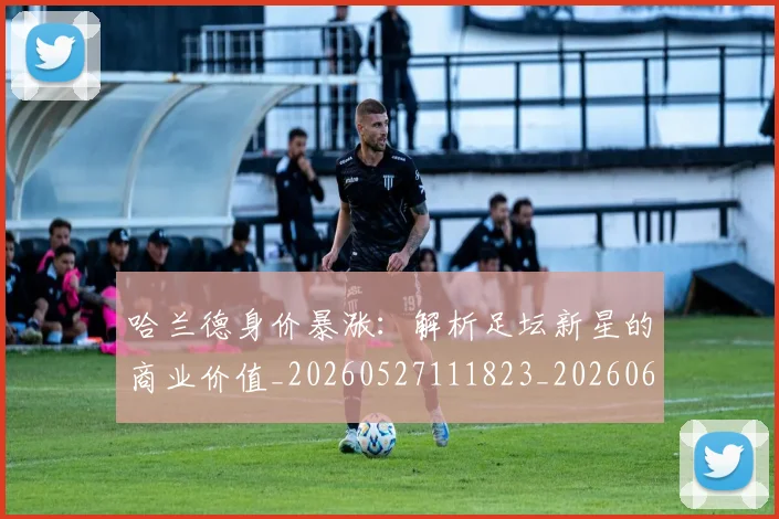 哈兰德身价暴涨：解析足坛新星的商业价值_20260527111823_20260608142804