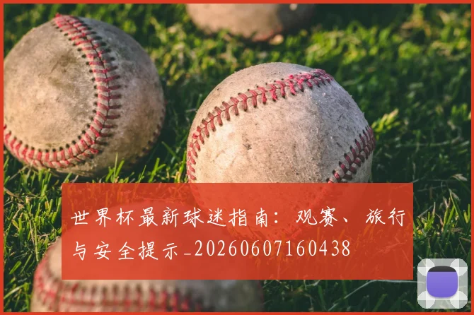 世界杯最新球迷指南：观赛、旅行与安全提示_20260607160438