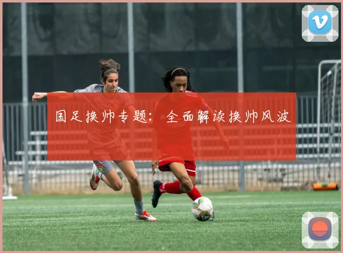 国足换帅专题：全面解读换帅风波