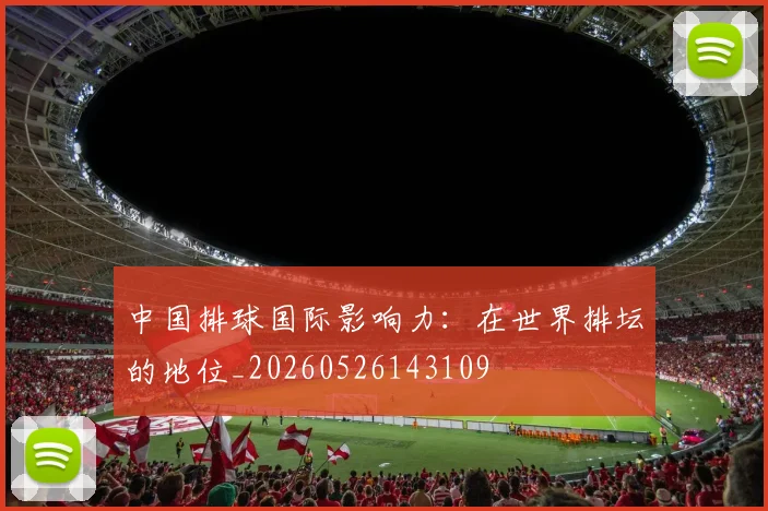 中国排球国际影响力:在世界排坛的地位_20260526143109