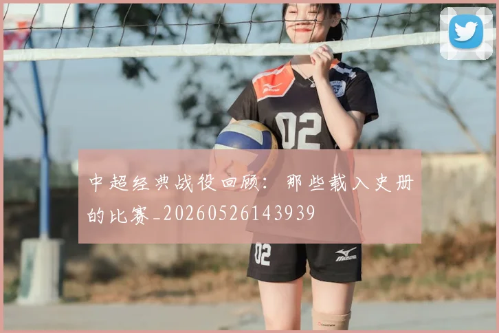 中超经典战役回顾：那些载入史册的比赛_20260526143939
