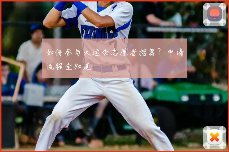 如何参与大运会志愿者招募？申请流程全知道