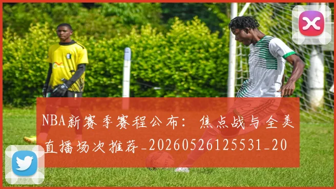 NBA新赛季赛程公布：焦点战与全美直播场次推荐_20260526125531_20260607160157