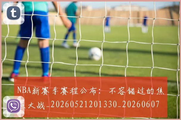 NBA新赛季赛程公布:不容错过的焦点大战_20260521201330_20260607160157