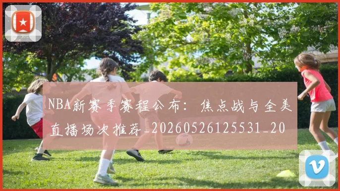 NBA新赛季赛程公布：焦点战与全美直播场次推荐_20260526125531_20260607160157